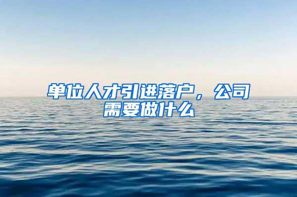 单位人才引进落户，公司需要做什么