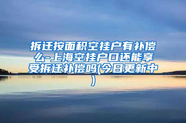 拆迁按面积空挂户有补偿么-上海空挂户口还能享受拆迁补偿吗(今日更新中)