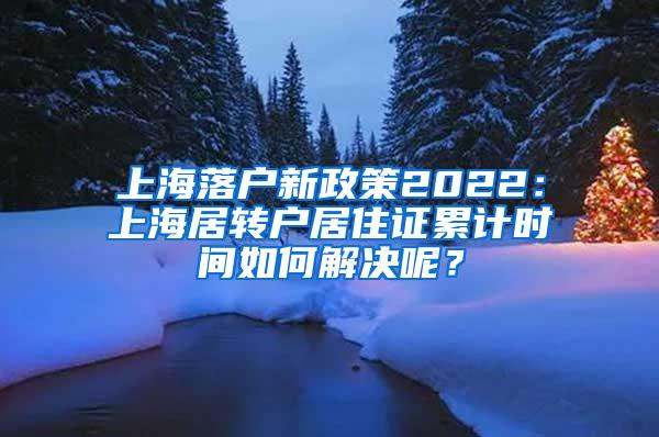 上海落户新政策2022：上海居转户居住证累计时间如何解决呢？