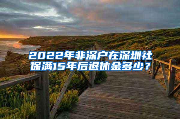 2022年非深户在深圳社保满15年后退休金多少？