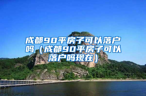 成都90平房子可以落户吗（成都90平房子可以落户吗现在）