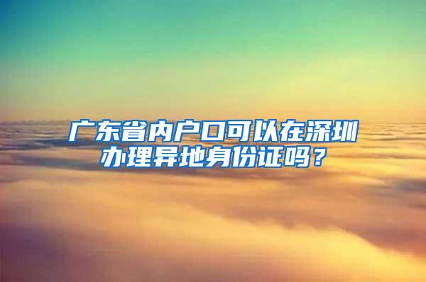 广东省内户口可以在深圳办理异地身份证吗？