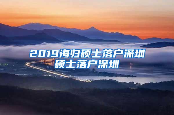 2019海归硕士落户深圳硕士落户深圳