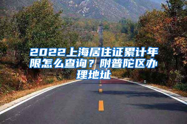 2022上海居住证累计年限怎么查询？附普陀区办理地址