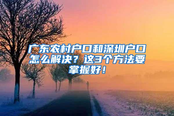 广东农村户口和深圳户口怎么解决？这3个方法要掌握好！