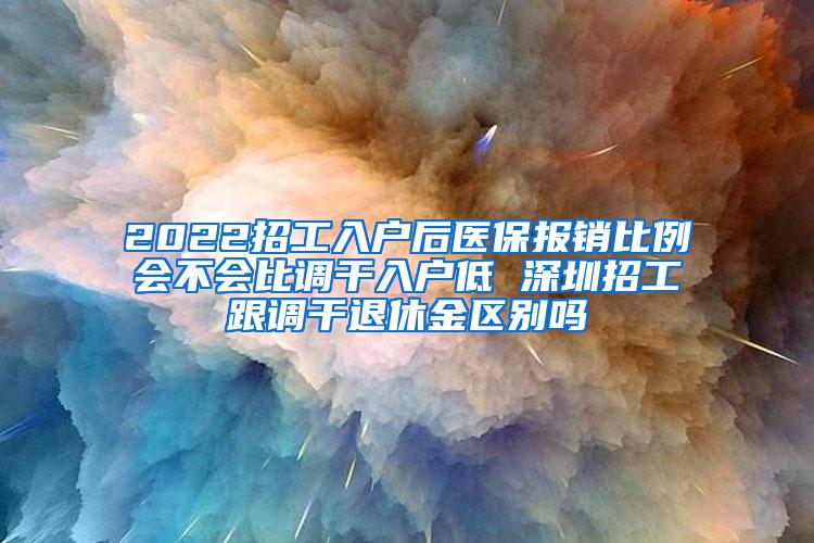 2022招工入户后医保报销比例会不会比调干入户低 深圳招工跟调干退休金区别吗