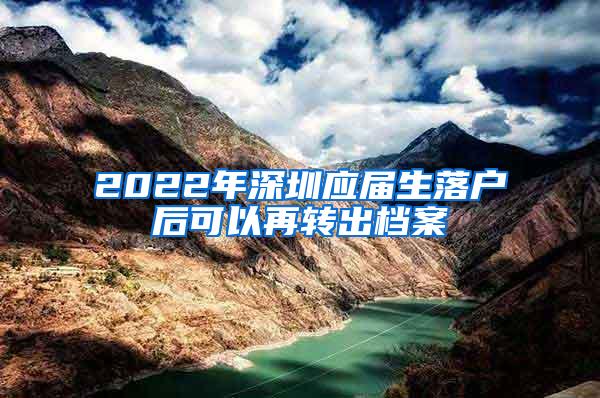 2022年深圳应届生落户后可以再转出档案