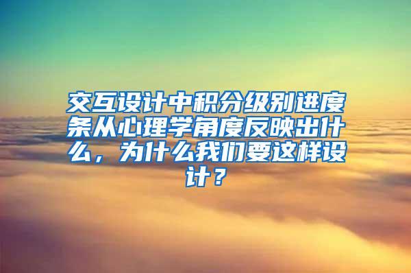 交互设计中积分级别进度条从心理学角度反映出什么，为什么我们要这样设计？