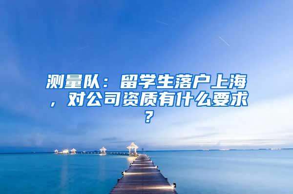 测量队：留学生落户上海，对公司资质有什么要求？