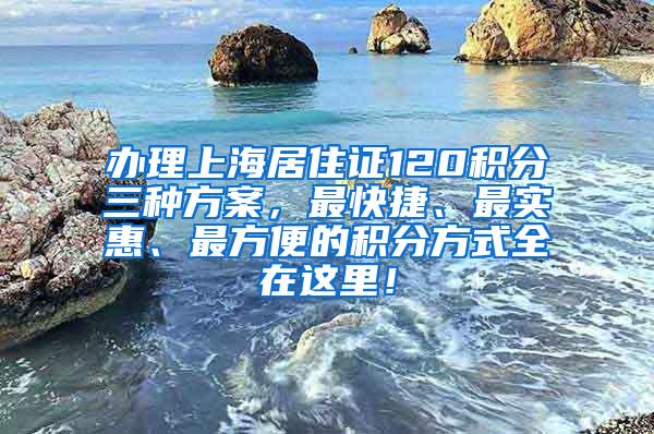 办理上海居住证120积分三种方案，最快捷、最实惠、最方便的积分方式全在这里！