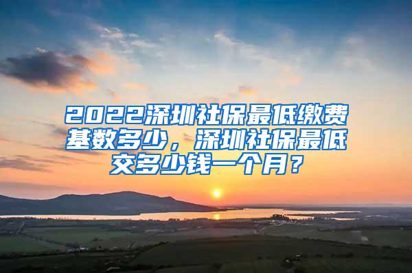 2022深圳社保最低缴费基数多少，深圳社保最低交多少钱一个月？