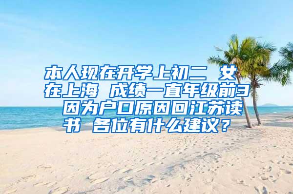 本人现在开学上初二 女 在上海 成绩一直年级前3 因为户口原因回江苏读书 各位有什么建议？