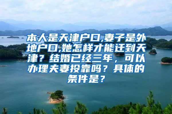 本人是天津户口,妻子是外地户口,她怎样才能迁到天津？结婚已经三年，可以办理夫妻投靠吗？具体的条件是？