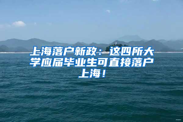 上海落户新政：这四所大学应届毕业生可直接落户上海！