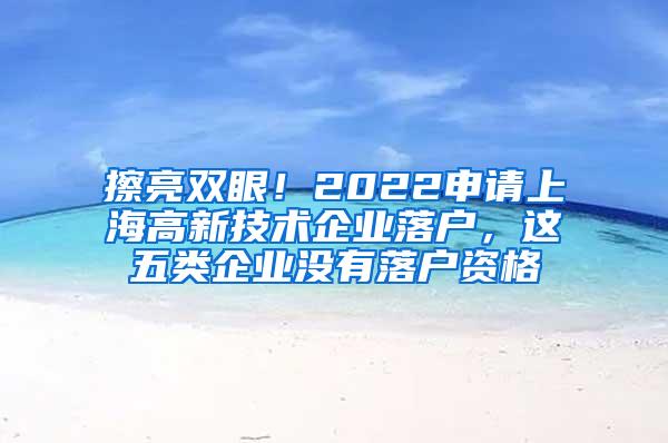 擦亮双眼！2022申请上海高新技术企业落户，这五类企业没有落户资格