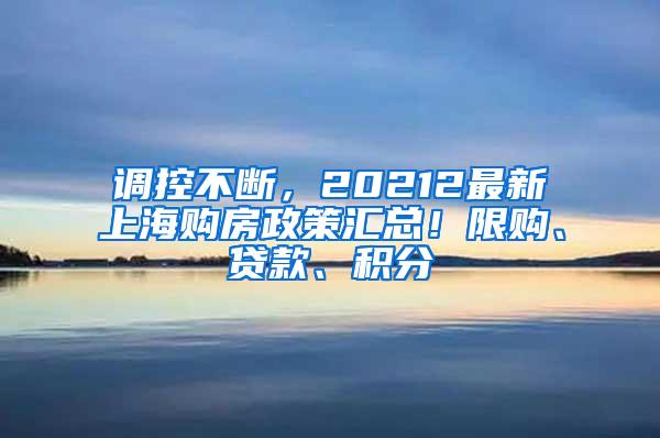 调控不断，20212最新上海购房政策汇总！限购、贷款、积分