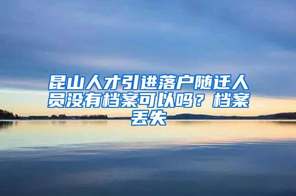 昆山人才引进落户随迁人员没有档案可以吗？档案丢失