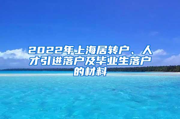 2022年上海居转户、人才引进落户及毕业生落户的材料