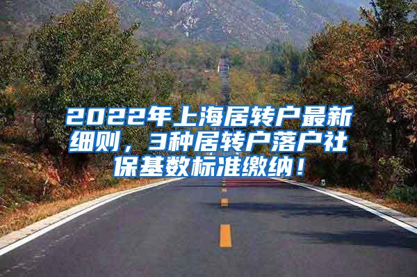 2022年上海居转户最新细则，3种居转户落户社保基数标准缴纳！