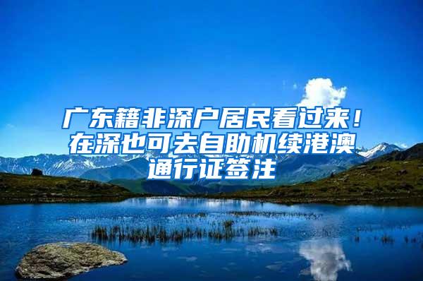 广东籍非深户居民看过来！在深也可去自助机续港澳通行证签注