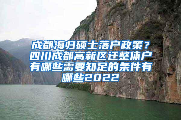 成都海归硕士落户政策？四川成都高新区迁整体户有哪些需要知足的条件有哪些2022