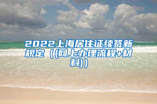 2022上海居住证续签新规定（(网上办理流程+材料)）