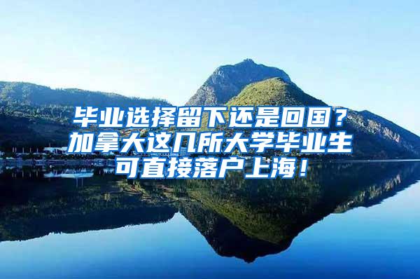 毕业选择留下还是回国？加拿大这几所大学毕业生可直接落户上海！