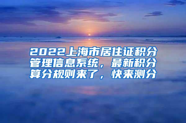 2022上海市居住证积分管理信息系统，最新积分算分规则来了，快来测分