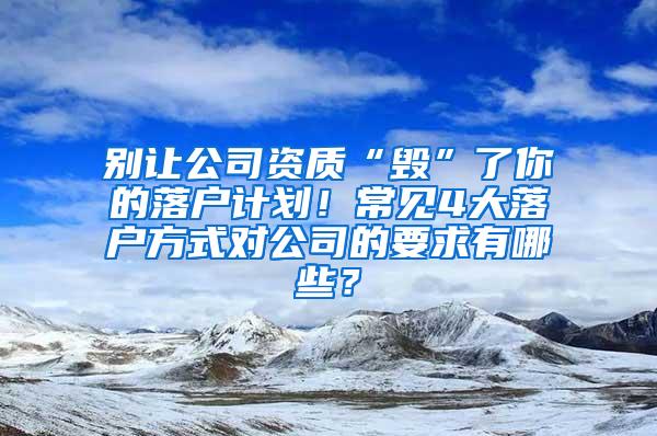 别让公司资质“毁”了你的落户计划！常见4大落户方式对公司的要求有哪些？