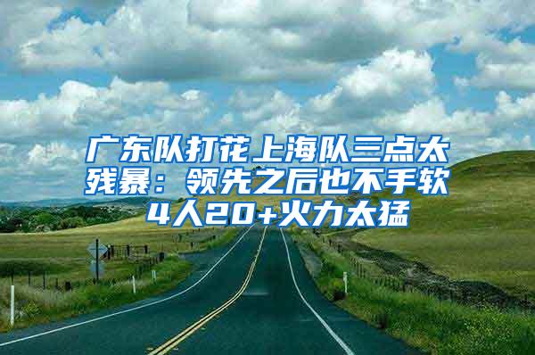 广东队打花上海队三点太残暴：领先之后也不手软 4人20+火力太猛