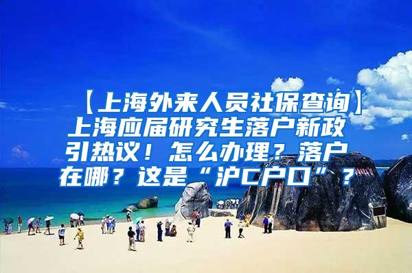 【上海外来人员社保查询】上海应届研究生落户新政引热议！怎么办理？落户在哪？这是“沪C户口”？