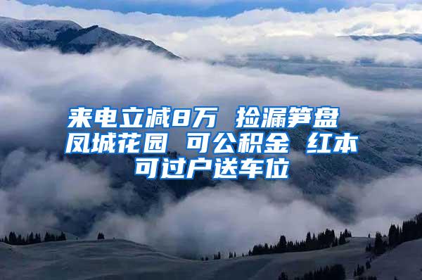 来电立减8万 捡漏笋盘 凤城花园 可公积金 红本可过户送车位