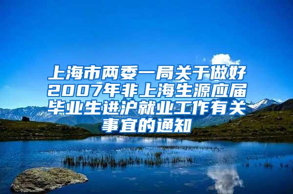 上海市两委一局关于做好2007年非上海生源应届毕业生进沪就业工作有关事宜的通知