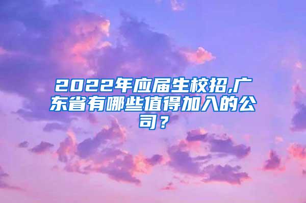2022年应届生校招,广东省有哪些值得加入的公司？