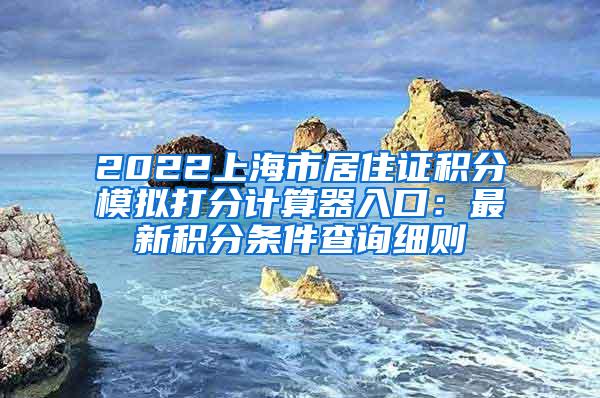 2022上海市居住证积分模拟打分计算器入口：最新积分条件查询细则