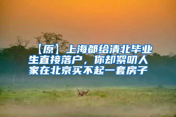 【原】上海都给清北毕业生直接落户，你却絮叨人家在北京买不起一套房子