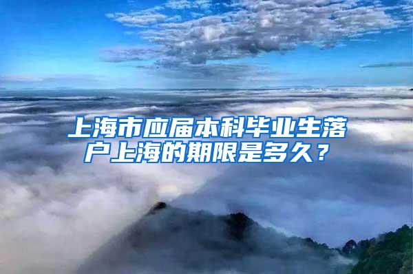 上海市应届本科毕业生落户上海的期限是多久？