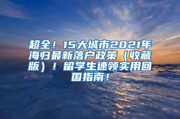 超全！15大城市2021年海归最新落户政策（收藏版）！留学生速领实用回国指南！