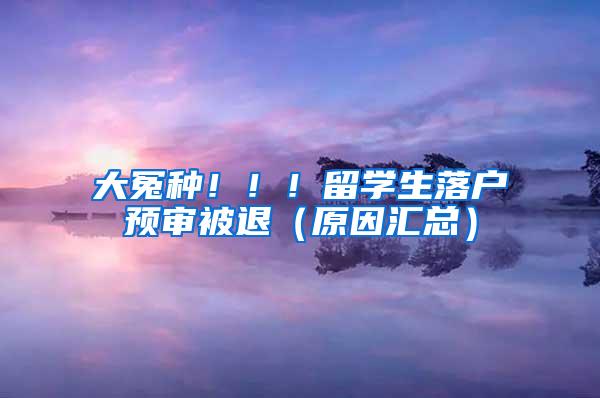 大冤种！！！留学生落户预审被退（原因汇总）