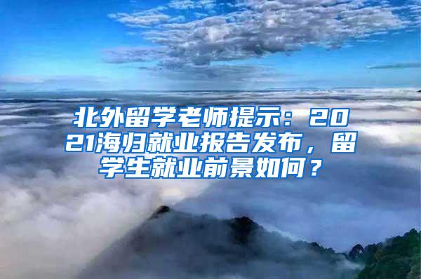 北外留学老师提示：2021海归就业报告发布，留学生就业前景如何？