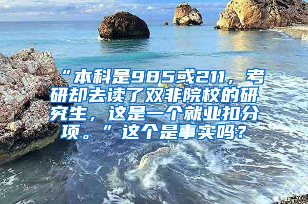 “本科是985或211，考研却去读了双非院校的研究生，这是一个就业扣分项。”这个是事实吗？