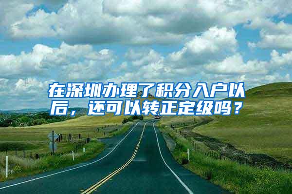 在深圳办理了积分入户以后，还可以转正定级吗？