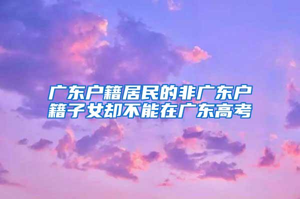 广东户籍居民的非广东户籍子女却不能在广东高考