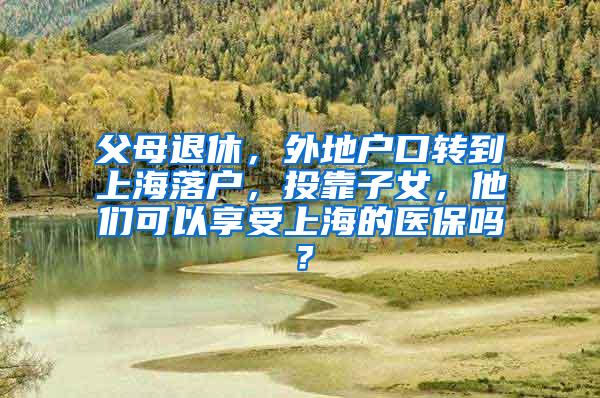 父母退休，外地户口转到上海落户，投靠子女，他们可以享受上海的医保吗？