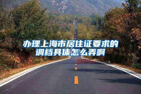办理上海市居住证要求的调档具体怎么弄啊