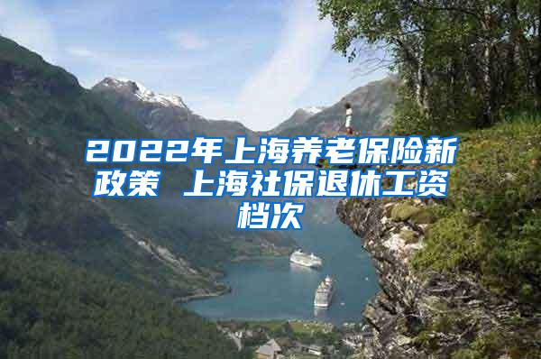 2022年上海养老保险新政策 上海社保退休工资档次