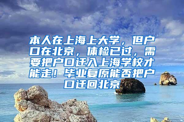 本人在上海上大学，但户口在北京，体检已过，需要把户口迁入上海学校才能走！毕业复原能否把户口迁回北京
