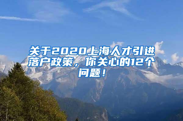 关于2020上海人才引进落户政策，你关心的12个问题！