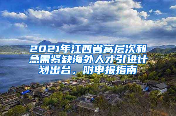 2021年江西省高层次和急需紧缺海外人才引进计划出台，附申报指南