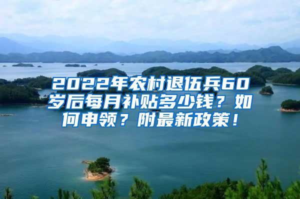 2022年农村退伍兵60岁后每月补贴多少钱？如何申领？附最新政策！